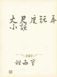 大尺度玩弄少妇小说