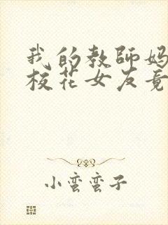 我的教师妈妈和校花女友竟变成了仇敌的姓刘