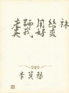 老师用丝袜美腿夹我好爽