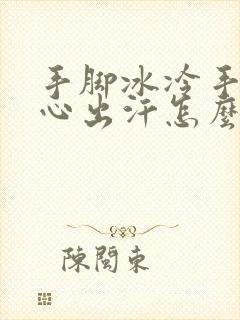 手脚冰冷手心脚心出汗怎么回事