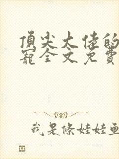 顶尖大佬的心尖宠全文免费阅读