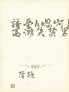 诱受h嗯啊巨肉高潮失禁男男