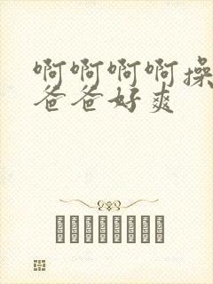 啊啊啊啊操死我爸爸好爽