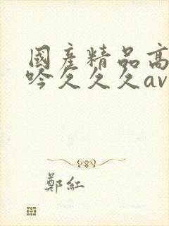 国产精品高潮呻吟久久久av