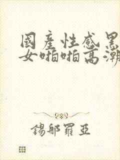 国产性感黑丝美女啪啪高潮封面