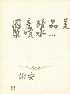 国产精品美女白浆喷水…