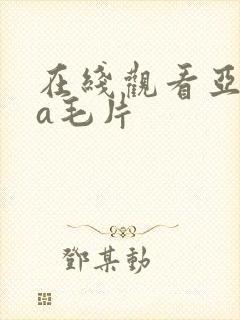 在线观看亚洲aa毛片