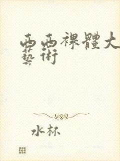 西西裸体大尺度艺术