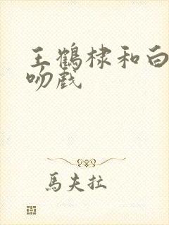 王鹤棣和白鹿拍吻戏