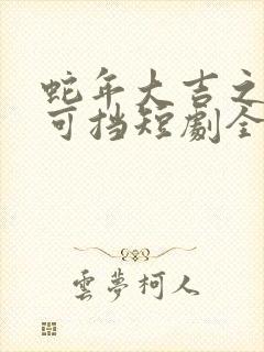 蛇年大吉之婚不可挡短剧全集免费观看