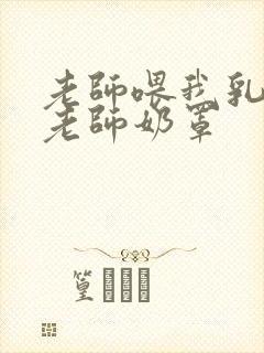 老师喂我乳我脱老师奶罩