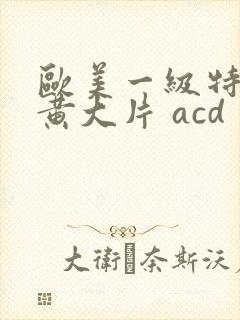 欧美一级特黄特黄大片 acd