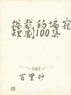 总裁的偏宠萌妻短剧100集