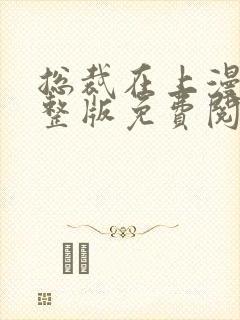 总裁在上漫画完整版免费阅读下拉式