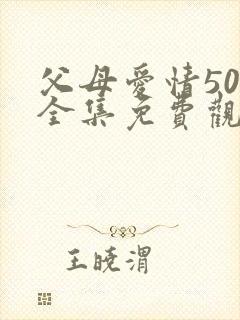 父母爱情50集全集免费观看