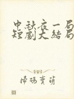 中秋夜一局惊鸿短剧大结局