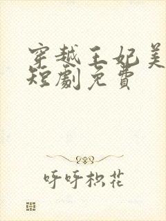 穿越王妃美又飒短剧免费