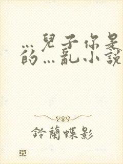 …儿子你是妈妈的…乱小说