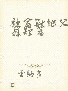 被禽兽继父肉上瘾短篇