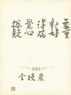 总觉得对象出轨疑心病好重怎么办