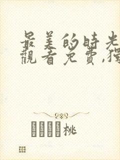 最美的时光在线观看免费,独家高清