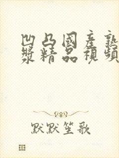 凹凸国产熟女白浆精品视频