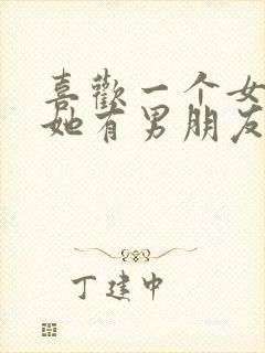 喜欢一个女孩子她有男朋友了咋办