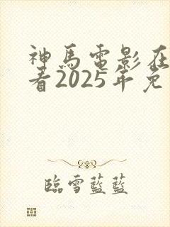 神马电影在线观看2025年免费播放