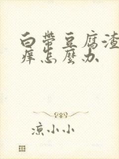 白带豆腐渣状瘙痒怎么办