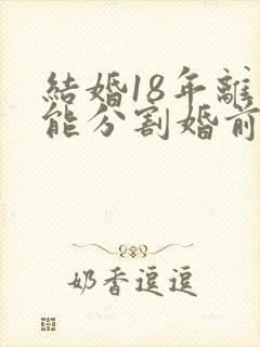 结婚18年离婚能分割婚前房屋吗