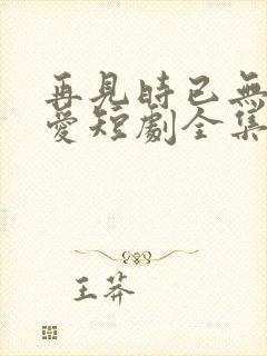 再见时已无恨无爱短剧全集播放