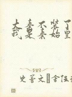 大秦不装了你爹我是秦始皇小说未删版完整