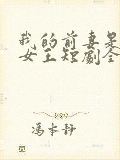 我的前妻是蛇岛女王短剧全集