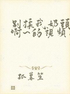 别揉我奶头嗯~啊~的视频网站