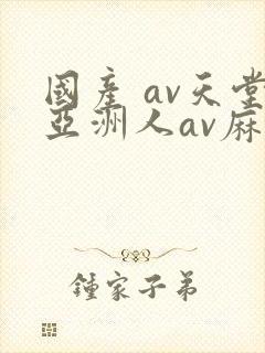 国产 av天堂亚洲人av麻豆