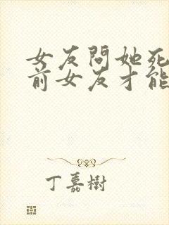 女友问她死了亲前女友才能活