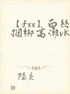 【fxx】白丝捆绑高潮vk