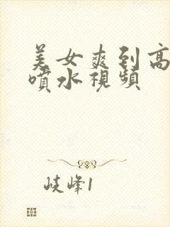 美女爽到高潮朝喷水视频