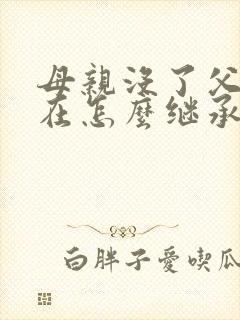 母亲没了父亲还在怎么继承房产