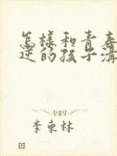 怎样和青春期叛逆的孩子沟通