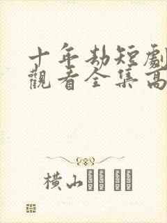 十年劫短剧免费观看全集高清