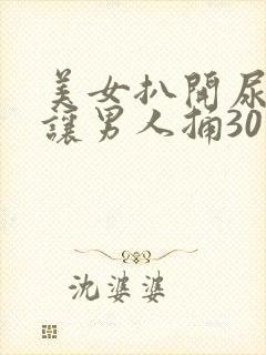 美女扒开尿口 让男人捅30分钟视频