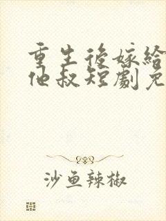 重生后嫁给前任他叔短剧免费观看