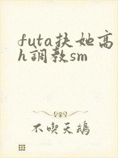 futa扶她高h调教sm