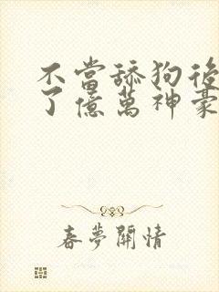 不当舔狗后我成了亿万神豪漫画免费下拉式