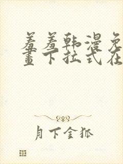 羞羞韩漫免费漫画下拉式在线完整