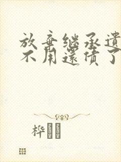 放弃继承遗产就不用还债了吗