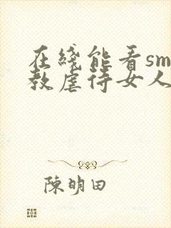 在线能看sm调教虐待女人视频网站