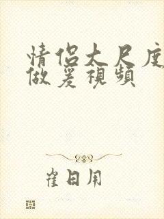 情侣大尺度激情做爰视频