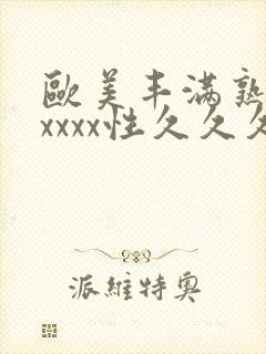 欧美丰满熟妇xxxxx性久久久久久